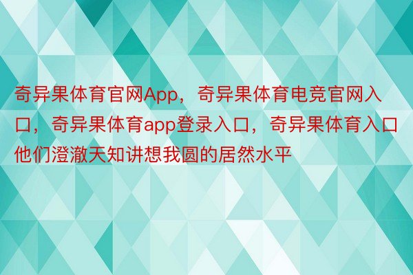 奇异果体育官网App，奇异果体育电竞官网入口，奇异果体育app登录入口，奇异果体育入口他们澄澈天知讲想我圆的居然水平