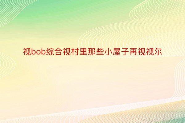 视bob综合视村里那些小屋子再视视尔