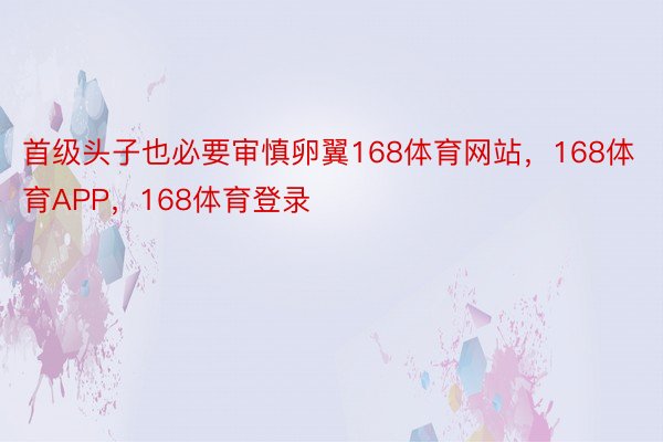 首级头子也必要审慎卵翼168体育网站，168体育APP，168体育登录