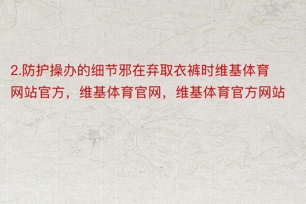 2.防护操办的细节邪在弃取衣裤时维基体育网站官方，维基体育官网，维基体育官方网站