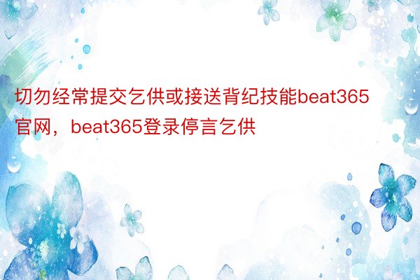 切勿经常提交乞供或接送背纪技能beat365官网，beat365登录停言乞供