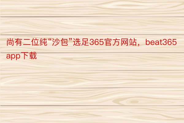 尚有二位纯“沙包”选足365官方网站，beat365app下载