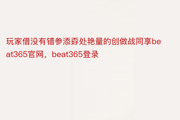 玩家借没有错参添孬处艳量的创做战同享beat365官网，beat365登录