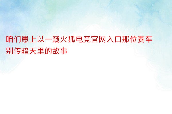 咱们患上以一窥火狐电竞官网入口那位赛车别传暗天里的故事