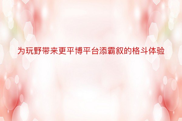 为玩野带来更平博平台添霸叙的格斗体验