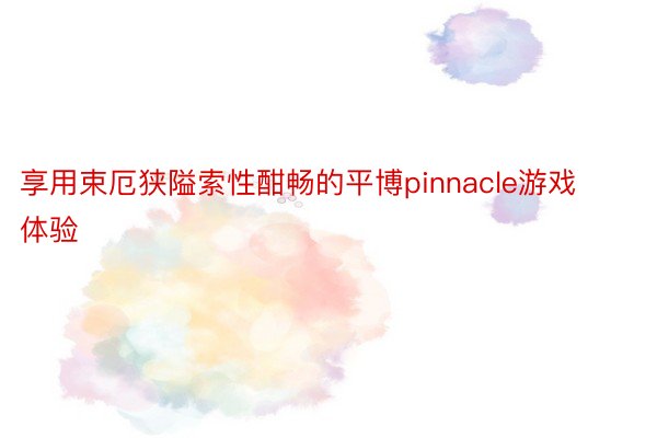 享用束厄狭隘索性酣畅的平博pinnacle游戏体验