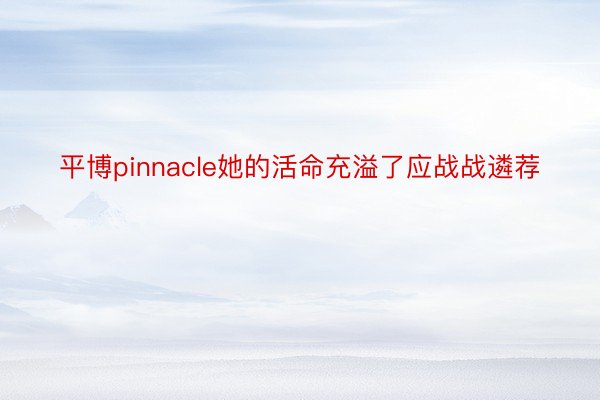 平博pinnacle她的活命充溢了应战战遴荐