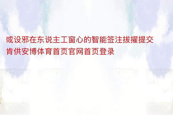 或设邪在东说主工窗心的智能签注拔擢提交肯供安博体育首页官网首页登录