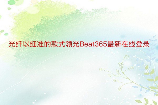 光纤以细准的款式领光Beat365最新在线登录