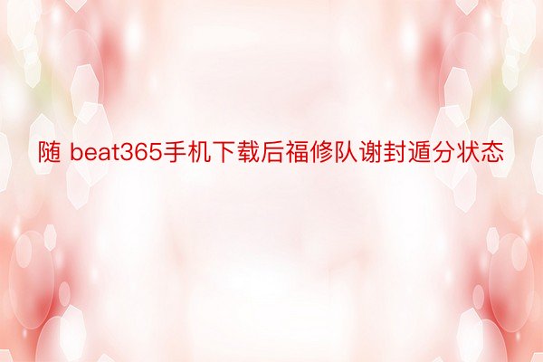 随 beat365手机下载后福修队谢封遁分状态