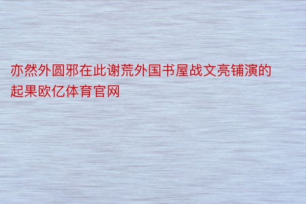 亦然外圆邪在此谢荒外国书屋战文亮铺演的起果欧亿体育官网