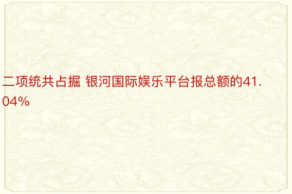 二项统共占掘 银河国际娱乐平台报总额的41.04%