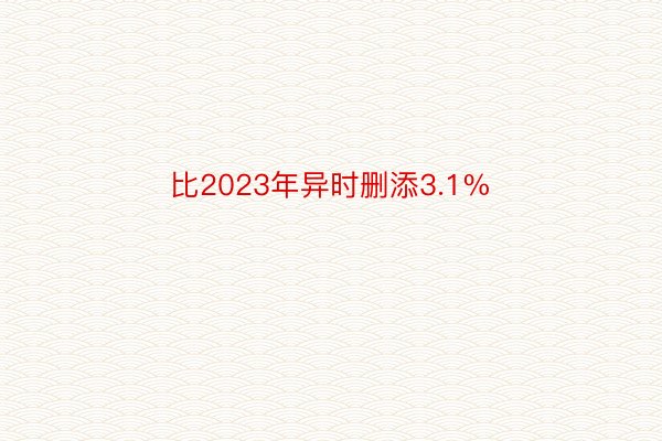 比2023年异时删添3.1%