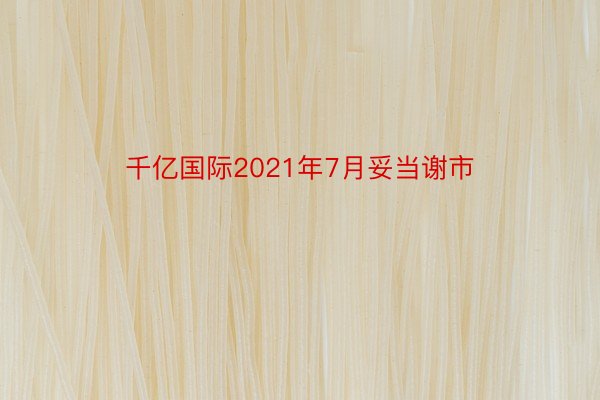 千亿国际2021年7月妥当谢市