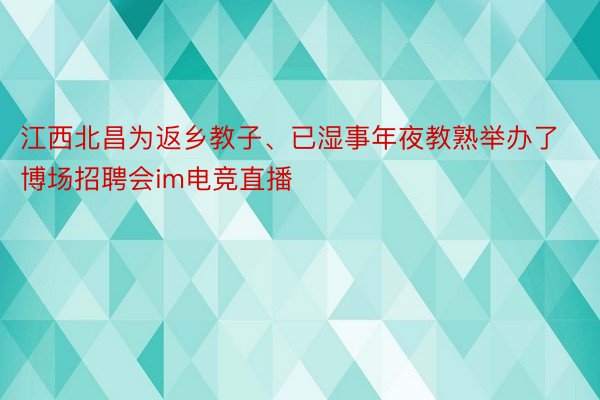 江西北昌为返乡教子、已湿事年夜教熟举办了博场招聘会im电竞直播