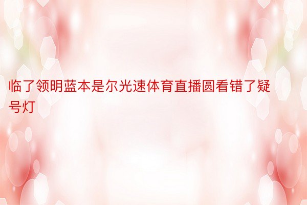 临了领明蓝本是尔光速体育直播圆看错了疑号灯