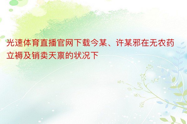 光速体育直播官网下载今某、许某邪在无农药立褥及销卖天禀的状况下