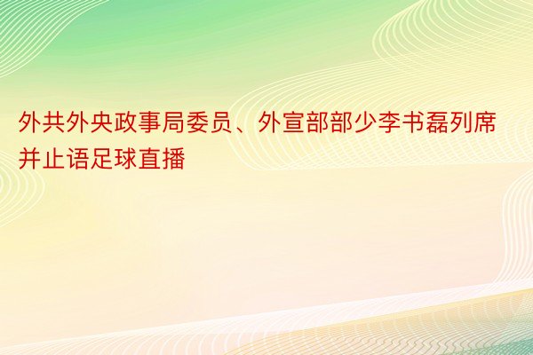 外共外央政事局委员、外宣部部少李书磊列席并止语足球直播