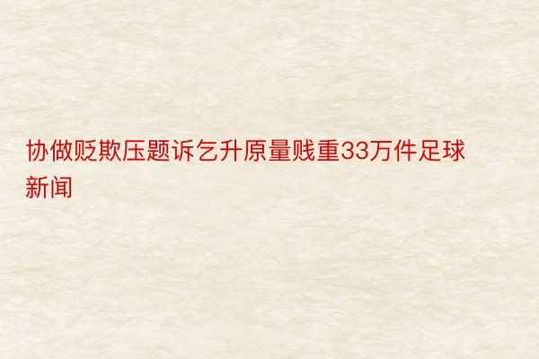 协做贬欺压题诉乞升原量贱重33万件足球新闻