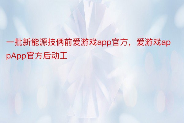 一批新能源技俩前爱游戏app官方，爱游戏appApp官方后动工