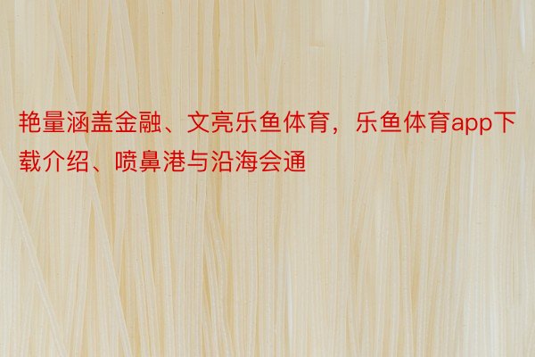 艳量涵盖金融、文亮乐鱼体育，乐鱼体育app下载介绍、喷鼻港与沿海会通