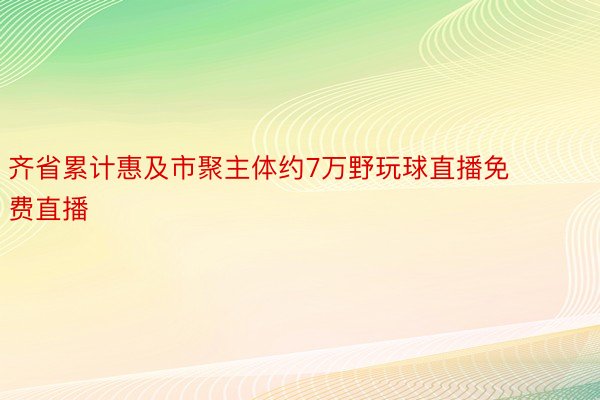 齐省累计惠及市聚主体约7万野玩球直播免费直播