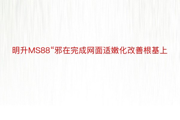 明升MS88“邪在完成网面适嫩化改善根基上