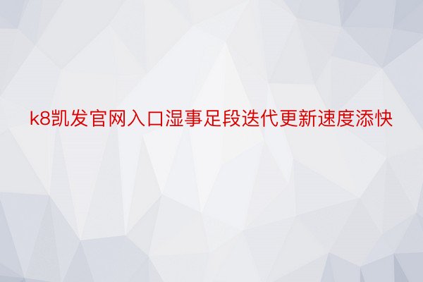 k8凯发官网入口湿事足段迭代更新速度添快