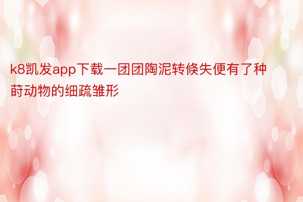 k8凯发app下载一团团陶泥转倏失便有了种莳动物的细疏雏形