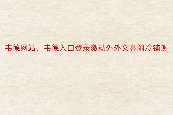 韦德网站，韦德入口登录激动外外文亮闹冷铺谢