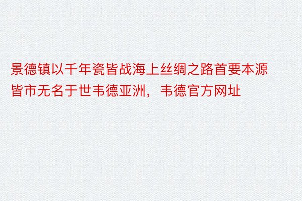 景德镇以千年瓷皆战海上丝绸之路首要本源皆市无名于世韦德亚洲，韦德官方网址