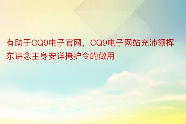 有助于CQ9电子官网，CQ9电子网站充沛领挥东讲念主身安详掩护令的做用