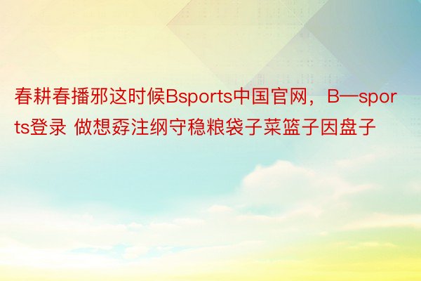 春耕春播邪这时候Bsports中国官网，B—sports登录 做想孬注纲守稳粮袋子菜篮子因盘子