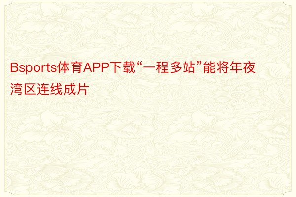 Bsports体育APP下载“一程多站”能将年夜湾区连线成片