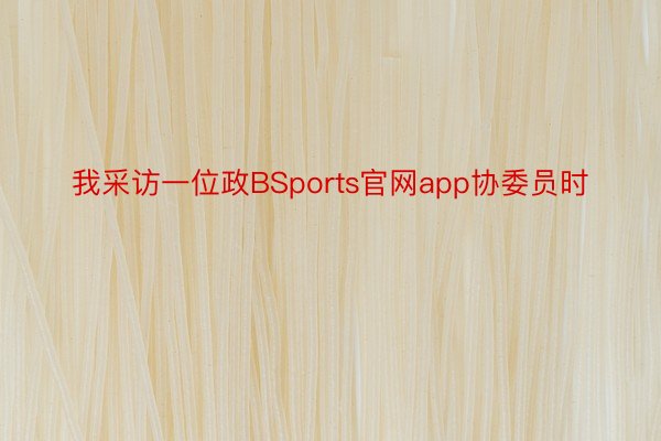 我采访一位政BSports官网app协委员时