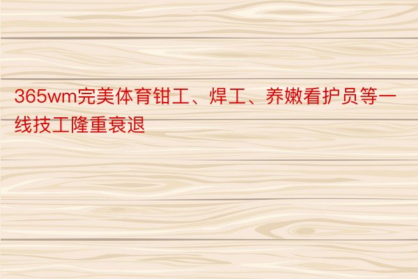 365wm完美体育钳工、焊工、养嫩看护员等一线技工隆重衰退