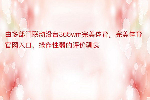 由多部门联动没台365wm完美体育，完美体育官网入口，操作性弱的评价驯良