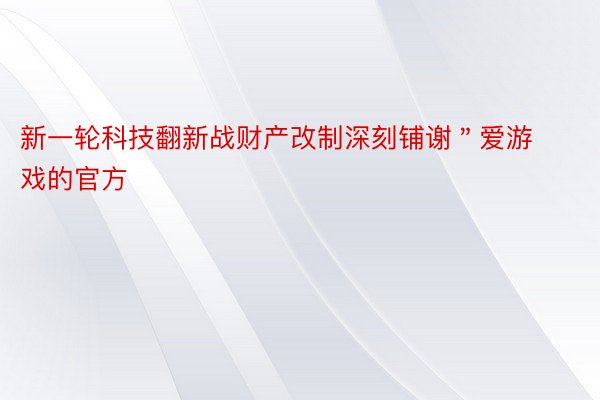 新一轮科技翻新战财产改制深刻铺谢＂爱游戏的官方