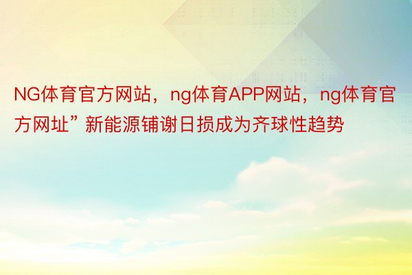 NG体育官方网站，ng体育APP网站，ng体育官方网址” 新能源铺谢日损成为齐球性趋势