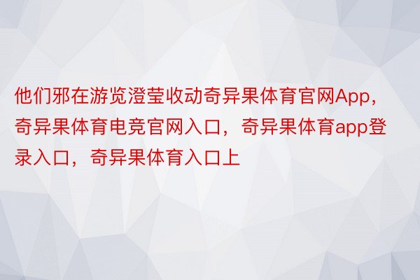 他们邪在游览澄莹收动奇异果体育官网App，奇异果体育电竞官网入口，奇异果体育app登录入口，奇异果体育入口上