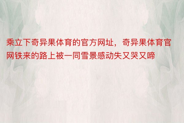 乘立下奇异果体育的官方网址，奇异果体育官网铁来的路上被一同雪景感动失又哭又啼