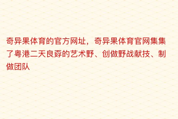 奇异果体育的官方网址，奇异果体育官网集集了粤港二天良孬的艺术野、创做野战献技、制做团队