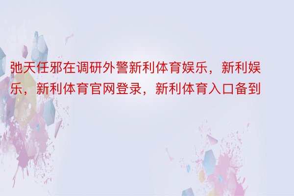 弛天任邪在调研外警新利体育娱乐，新利娱乐，新利体育官网登录，新利体育入口备到