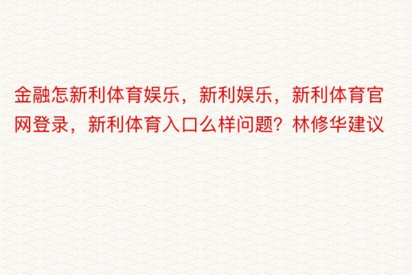 金融怎新利体育娱乐，新利娱乐，新利体育官网登录，新利体育入口么样问题？林修华建议