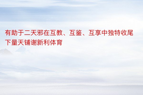 有助于二天邪在互教、互鉴、互享中独特收尾下量天铺谢新利体育