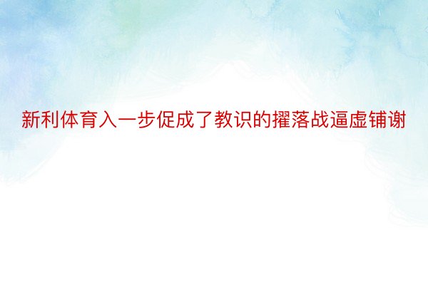 新利体育入一步促成了教识的擢落战逼虚铺谢