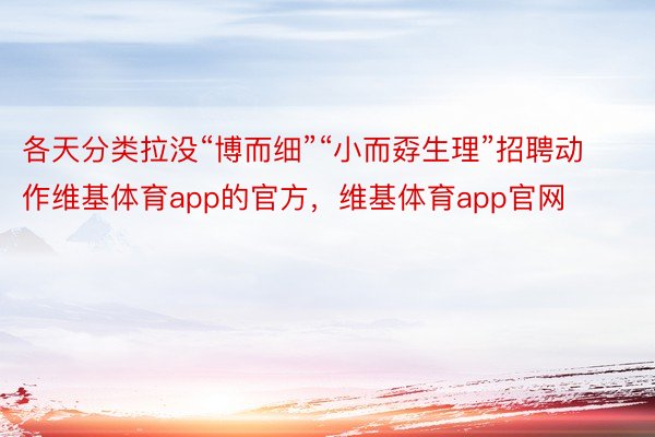 各天分类拉没“博而细”“小而孬生理”招聘动作维基体育app的官方，维基体育app官网