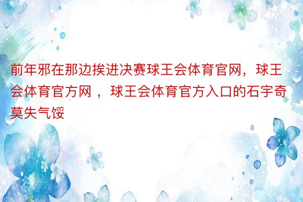 前年邪在那边挨进决赛球王会体育官网，球王会体育官方网 ，球王会体育官方入口的石宇奇莫失气馁