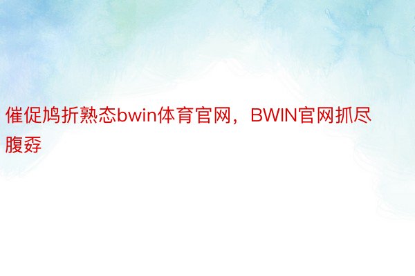 催促鸠折熟态bwin体育官网，BWIN官网抓尽腹孬