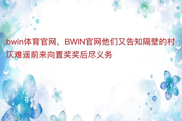 bwin体育官网，BWIN官网他们又告知隔壁的村仄难遥前来向置奖奖后尽义务